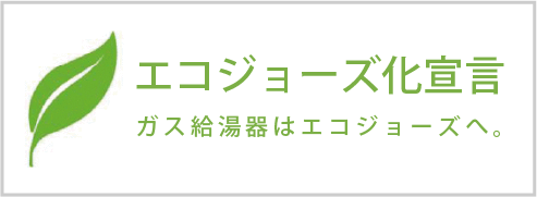 エコジョーズ化宣言 ガス給湯器はエコジョーズへ