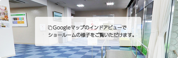 Googleマップのインドアビューでショールームの様子をご覧いただけます